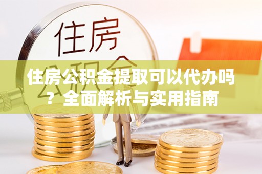 吉木乃住房公积金提取可以代办吗？全面解析与实用指南