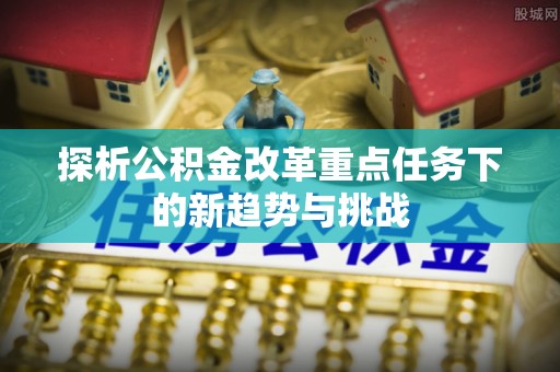 吉木乃探析公积金改革重点任务下的新趋势与挑战