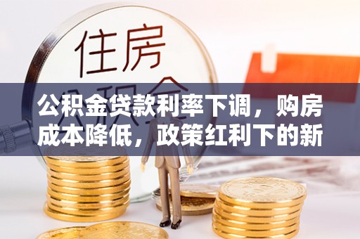 吉木乃公积金贷款利率下调，购房成本降低，政策红利下的新机遇