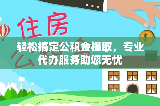 吉木乃轻松搞定公积金提取，专业代办服务助您无忧