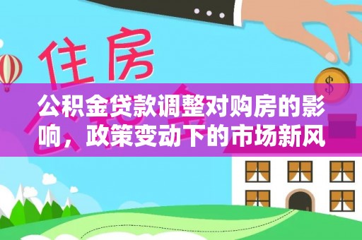 吉木乃公积金贷款调整对购房的影响，政策变动下的市场新风向