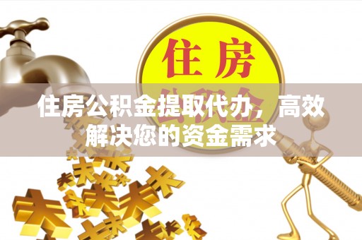 吉木乃住房公积金提取代办，高效解决您的资金需求