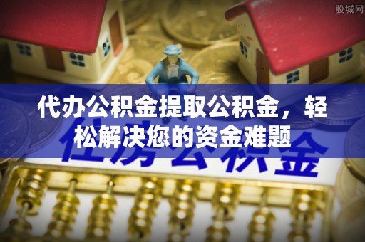 吉木乃代办公积金提取公积金，轻松解决您的资金难题