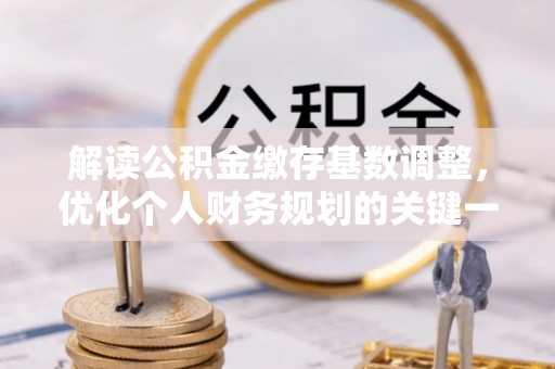 吉木乃解读公积金缴存基数调整，优化个人财务规划的关键一步