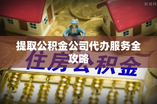 吉木乃提取公积金公司代办服务全攻略