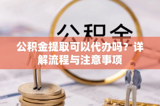 吉木乃公积金提取可以代办吗？详解流程与注意事项
