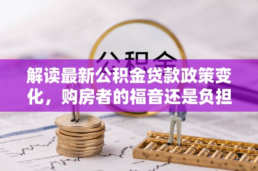 吉木乃解读最新公积金贷款政策变化，购房者的福音还是负担？