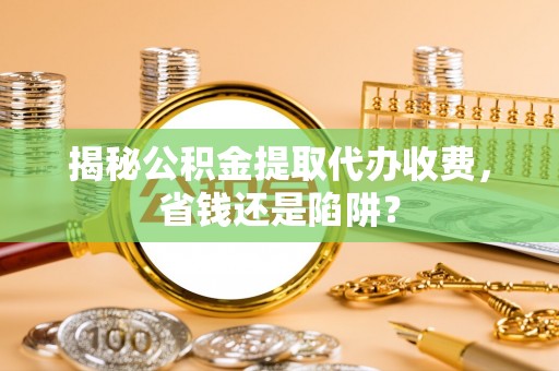 吉木乃揭秘公积金提取代办收费，省钱还是陷阱？