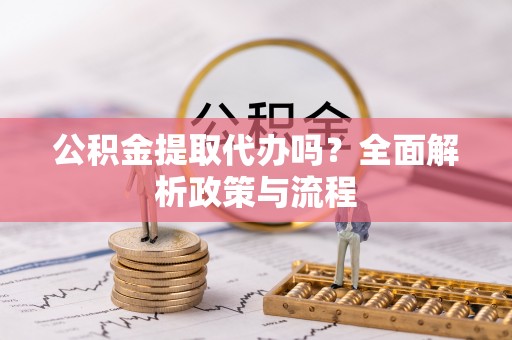 吉木乃公积金提取代办吗？全面解析政策与流程