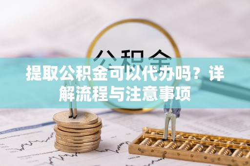 吉木乃提取公积金可以代办吗？详解流程与注意事项
