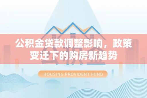 吉木乃公积金贷款调整影响，政策变迁下的购房新趋势