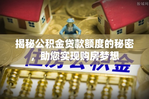 吉木乃揭秘公积金贷款额度的秘密，助您实现购房梦想