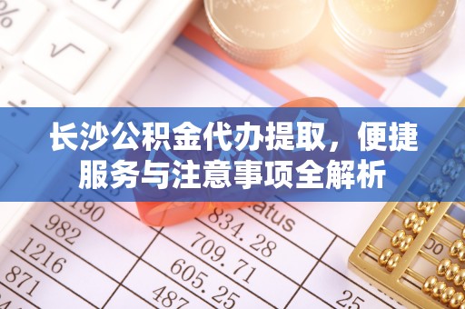 吉木乃长沙公积金代办提取，便捷服务与注意事项全解析