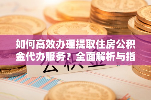 吉木乃如何高效办理提取住房公积金代办服务？全面解析与指南