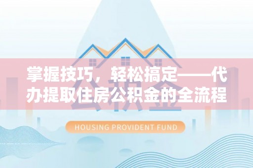 吉木乃掌握技巧，轻松搞定——代办提取住房公积金的全流程解析