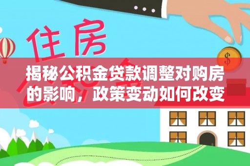 吉木乃揭秘公积金贷款调整对购房的影响，政策变动如何改变你的买房计划