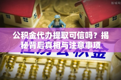 吉木乃公积金代办提取可信吗？揭秘背后真相与注意事项