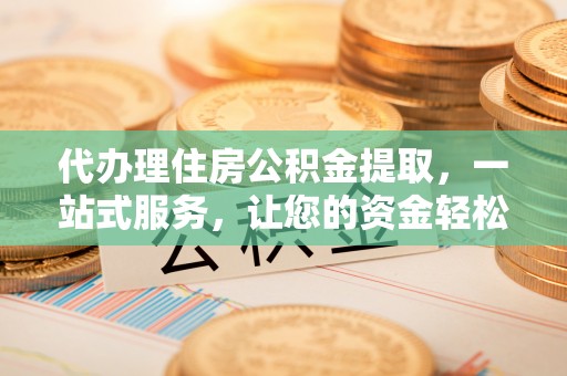 吉木乃代办理住房公积金提取，一站式服务，让您的资金轻松到账