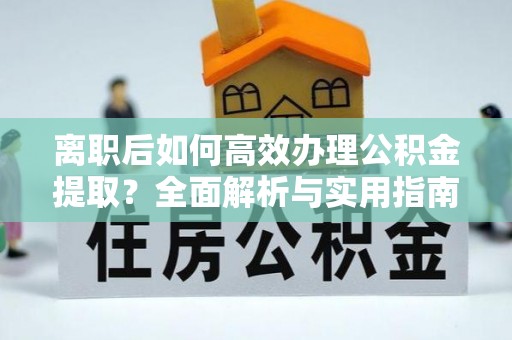 吉木乃离职后如何高效办理公积金提取？全面解析与实用指南
