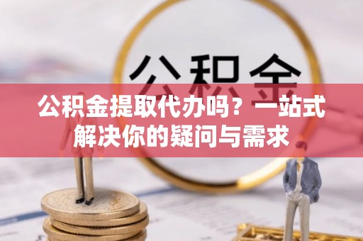 吉木乃公积金提取代办吗？一站式解决你的疑问与需求