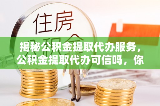 吉木乃揭秘公积金提取代办服务，公积金提取代办可信吗，你需要知道的真相