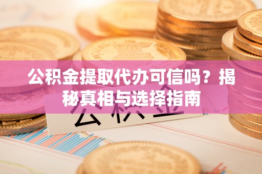 吉木乃公积金提取代办可信吗？揭秘真相与选择指南