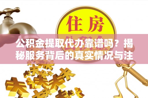 吉木乃公积金提取代办靠谱吗？揭秘服务背后的真实情况与注意事项