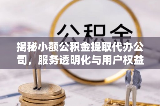 吉木乃揭秘小额公积金提取代办公司，服务透明化与用户权益保障