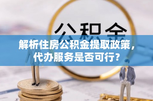 吉木乃解析住房公积金提取政策，代办服务是否可行？