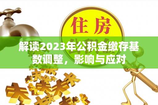 吉木乃解读2023年公积金缴存基数调整，影响与应对