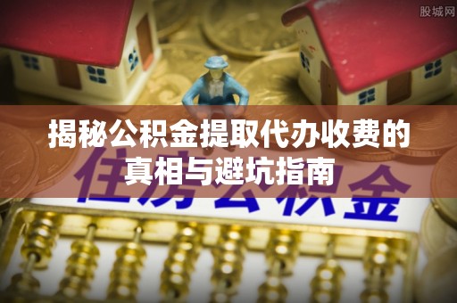 吉木乃揭秘公积金提取代办收费的真相与避坑指南