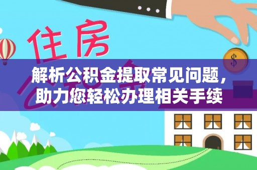 吉木乃解析公积金提取常见问题，助力您轻松办理相关手续