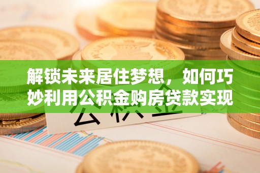 吉木乃解锁未来居住梦想，如何巧妙利用公积金购房贷款实现房产投资