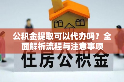 吉木乃公积金提取可以代办吗？全面解析流程与注意事项