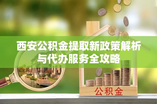 吉木乃西安公积金提取新政策解析与代办服务全攻略