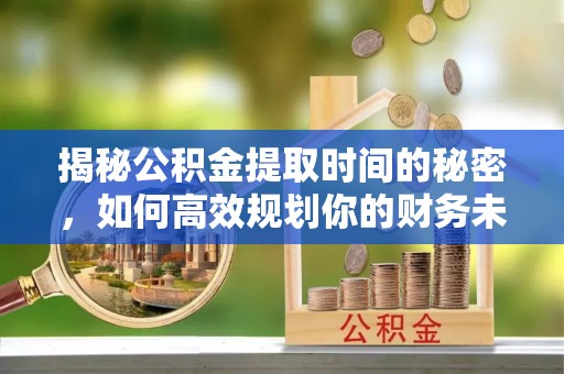 吉木乃揭秘公积金提取时间的秘密，如何高效规划你的财务未来