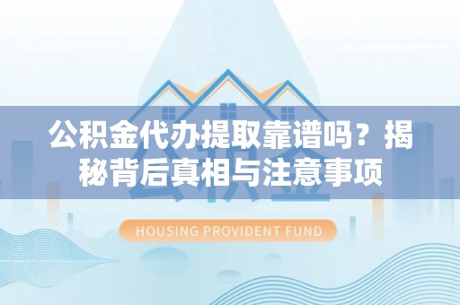 吉木乃公积金代办提取靠谱吗？揭秘背后真相与注意事项