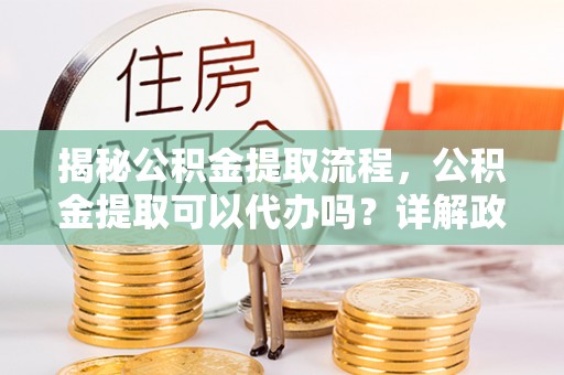 吉木乃揭秘公积金提取流程，公积金提取可以代办吗？详解政策与实操技巧