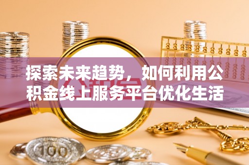 吉木乃探索未来趋势，如何利用公积金线上服务平台优化生活