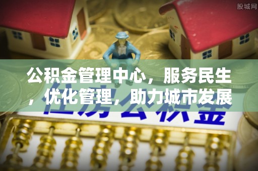 吉木乃公积金管理中心，服务民生，优化管理，助力城市发展