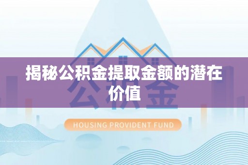 吉木乃揭秘公积金提取金额的潜在价值