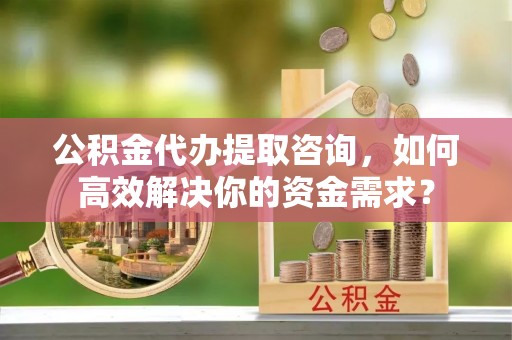 吉木乃公积金代办提取咨询，如何高效解决你的资金需求？