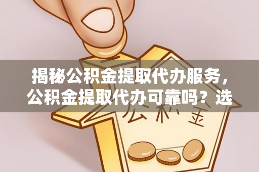 吉木乃揭秘公积金提取代办服务，公积金提取代办可靠吗？选择需谨慎