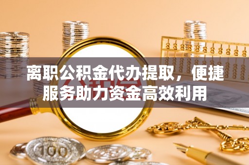 吉木乃离职公积金代办提取，便捷服务助力资金高效利用