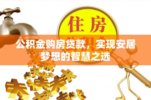 吉木乃公积金购房贷款，实现安居梦想的智慧之选