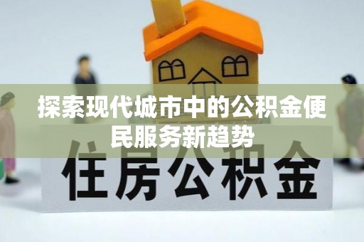 吉木乃探索现代城市中的公积金便民服务新趋势