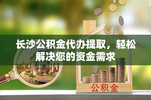 吉木乃长沙公积金代办提取，轻松解决您的资金需求