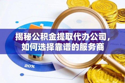 吉木乃揭秘公积金提取代办公司，如何选择靠谱的服务商