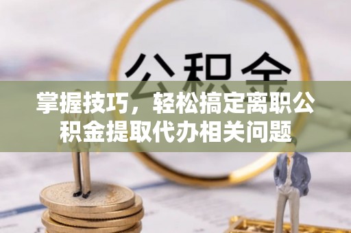 吉木乃掌握技巧，轻松搞定离职公积金提取代办相关问题