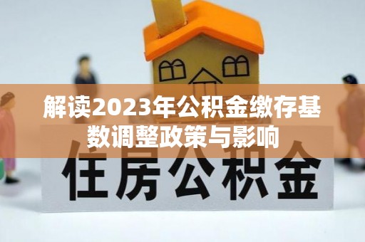 吉木乃解读2023年公积金缴存基数调整政策与影响